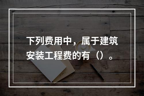 下列费用中，属于建筑安装工程费的有（）。