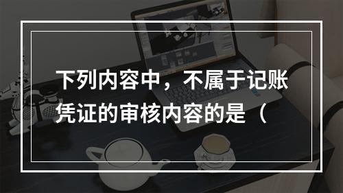 下列内容中，不属于记账凭证的审核内容的是（