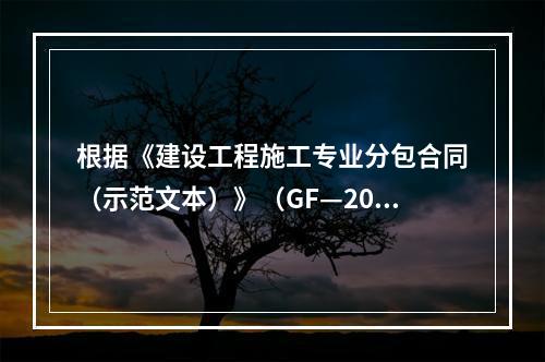 根据《建设工程施工专业分包合同（示范文本）》（GF—2003