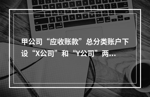 甲公司“应收账款”总分类账户下设“X公司”和“Y公司”两个明