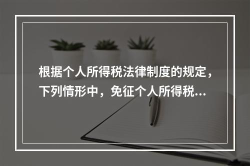 根据个人所得税法律制度的规定，下列情形中，免征个人所得税的是