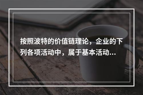 按照波特的价值链理论，企业的下列各项活动中，属于基本活动的有