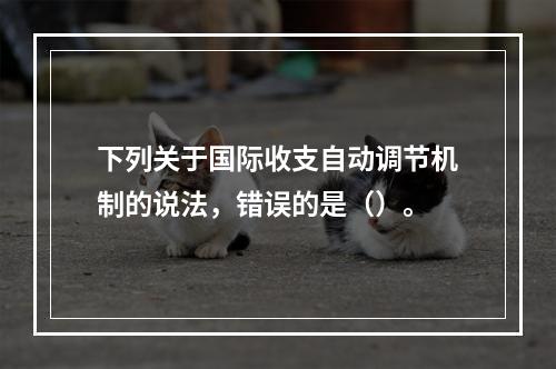 下列关于国际收支自动调节机制的说法，错误的是（）。