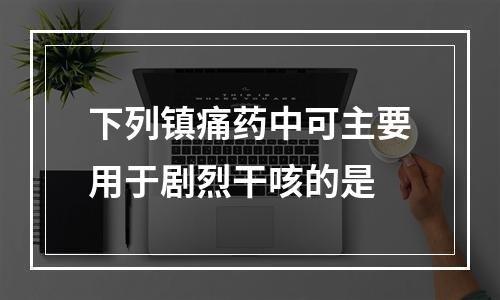 下列镇痛药中可主要用于剧烈干咳的是