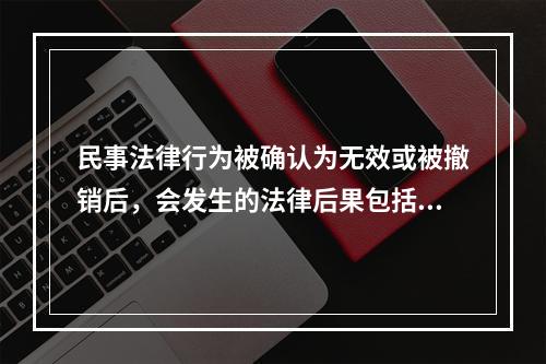 民事法律行为被确认为无效或被撤销后，会发生的法律后果包括：