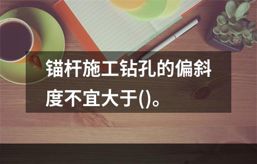 锚杆施工钻孔的偏斜度不宜大于()。