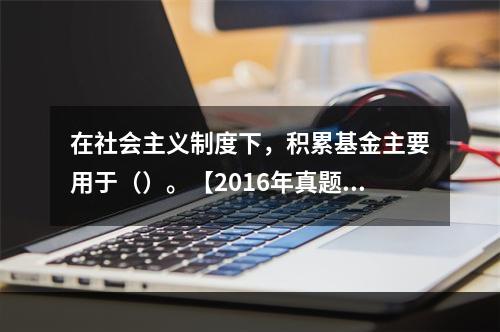 在社会主义制度下，积累基金主要用于（）。【2016年真题】