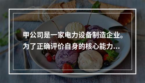 甲公司是一家电力设备制造企业。为了正确评价自身的核心能力，甲