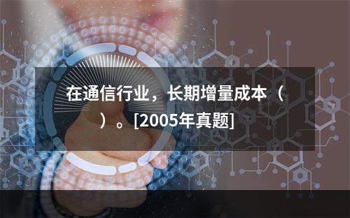 在通信行业，长期增量成本（　　）。[2005年真题]