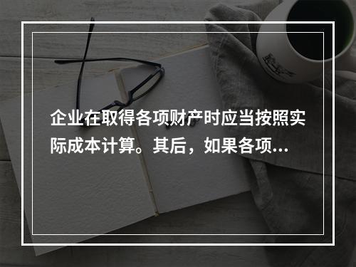 企业在取得各项财产时应当按照实际成本计算。其后，如果各项财产