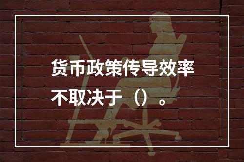 货币政策传导效率不取决于（）。