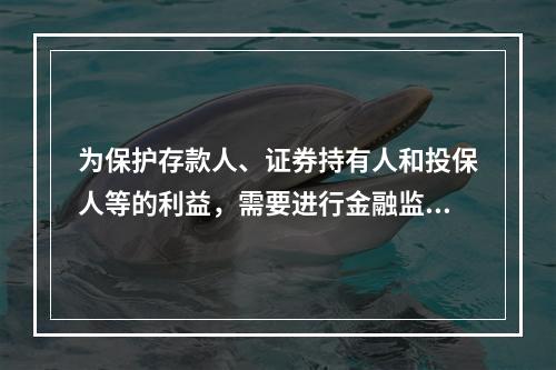 为保护存款人、证券持有人和投保人等的利益，需要进行金融监管是