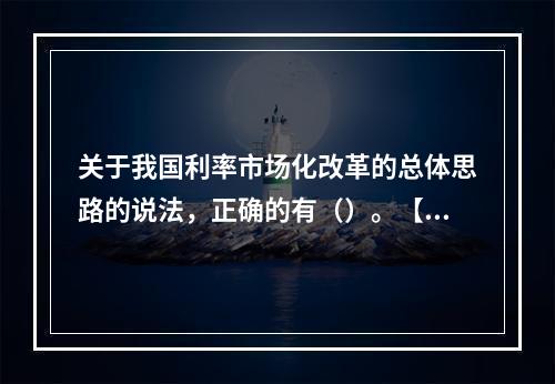 关于我国利率市场化改革的总体思路的说法，正确的有（）。【20