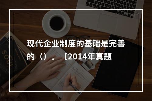 现代企业制度的基础是完善的（）。【2014年真题