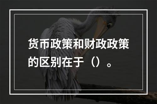 货币政策和财政政策的区别在于（）。