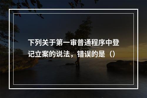 下列关于第一审普通程序中登记立案的说法，错误的是（）