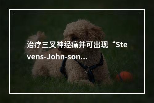 治疗三叉神经痛并可出现“Stevens-John-son综合