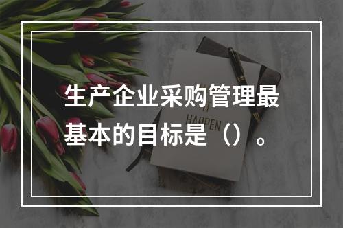 生产企业采购管理最基本的目标是（）。