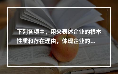 下列各项中，用来表述企业的根本性质和存在理由，体现企业的哲学