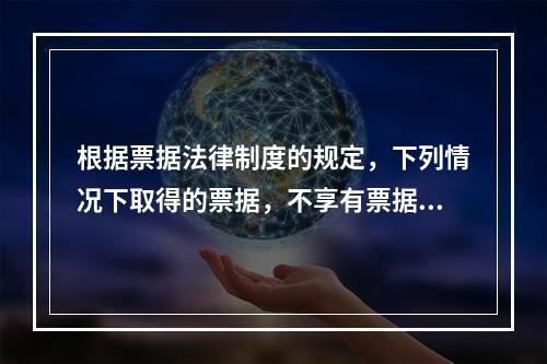 根据票据法律制度的规定，下列情况下取得的票据，不享有票据权利