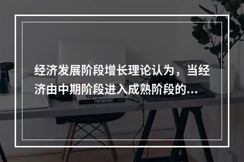 经济发展阶段增长理论认为，当经济由中期阶段进入成熟阶段的时候