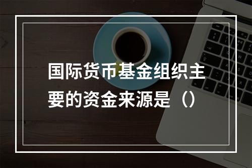 国际货币基金组织主要的资金来源是（）