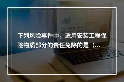 下列风险事件中，适用安装工程保险物质部分的责任免除的是（　　