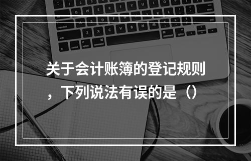 关于会计账簿的登记规则，下列说法有误的是（）