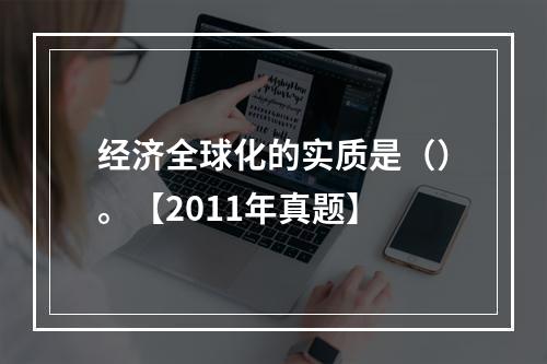 经济全球化的实质是（）。【2011年真题】