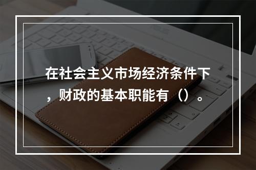 在社会主义市场经济条件下，财政的基本职能有（）。