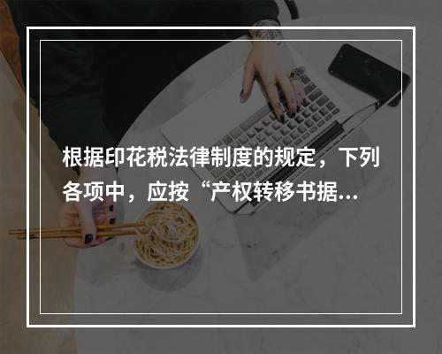 根据印花税法律制度的规定，下列各项中，应按“产权转移书据”计