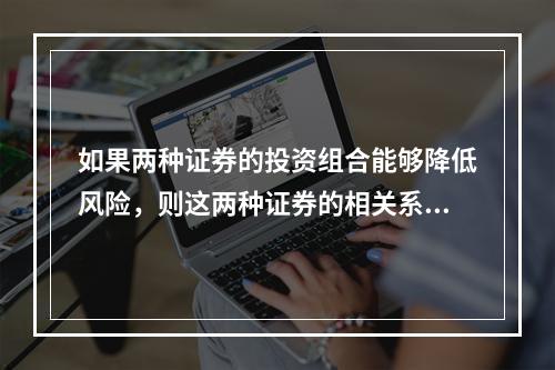 如果两种证券的投资组合能够降低风险，则这两种证券的相关系数ρ