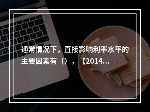 通常情况下，直接影响利率水平的主要因素有（）。【2014年真