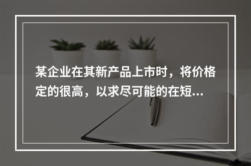 某企业在其新产品上市时，将价格定的很高，以求尽可能的在短期内