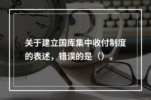 关于建立国库集中收付制度的表述，错误的是（）。