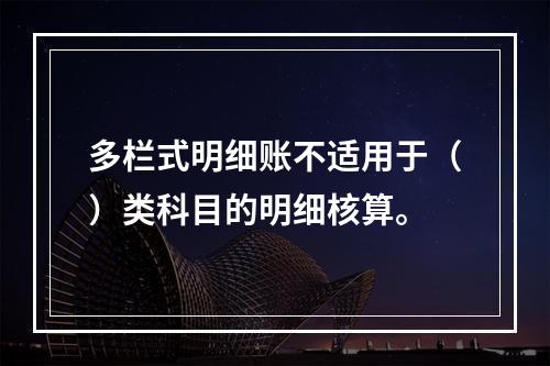 多栏式明细账不适用于（）类科目的明细核算。