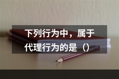 下列行为中，属于代理行为的是（）