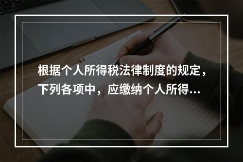 根据个人所得税法律制度的规定，下列各项中，应缴纳个人所得税的