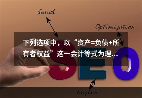 下列选项中，以“资产=负债+所有者权益”这一会计等式为理论依