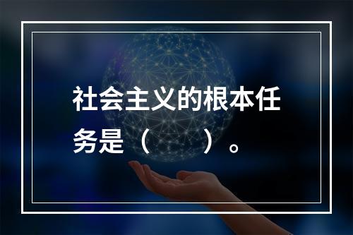 社会主义的根本任务是（　　）。