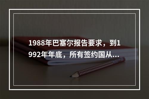 1988年巴塞尔报告要求，到1992年年底，所有签约国从事国