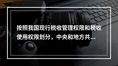 按照我国现行税收管理权限和税收使用权限划分，中央和地方共享税