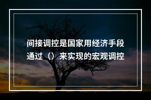 间接调控是国家用经济手段通过（）来实现的宏观调控