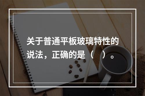 关于普通平板玻璃特性的说法，正确的是（ ）。