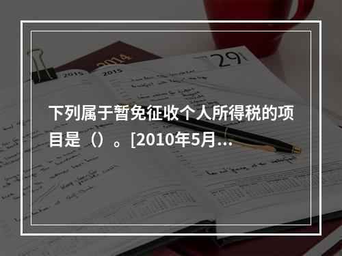 下列属于暂免征收个人所得税的项目是（）。[2010年5月二级