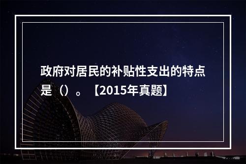 政府对居民的补贴性支出的特点是（）。【2015年真题】