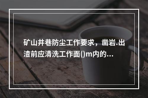 矿山井巷防尘工作要求，凿岩.出渣前应清洗工作面()m内的岩壁