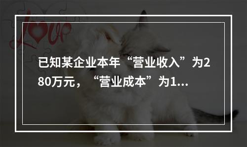 已知某企业本年“营业收入”为280万元，“营业成本”为160