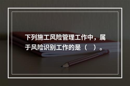 下列施工风险管理工作中，属于风险识别工作的是（　）。