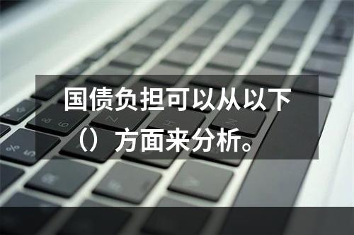 国债负担可以从以下（）方面来分析。